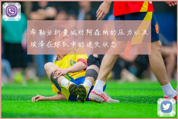 希勒分析曼城对阿森纳的压力以及埃泽在球队中的迷失状态