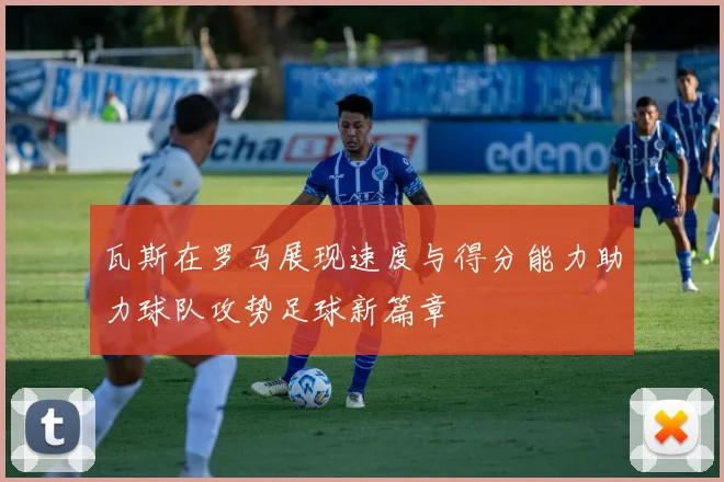 瓦斯在罗马展现速度与得分能力助力球队攻势足球新篇章