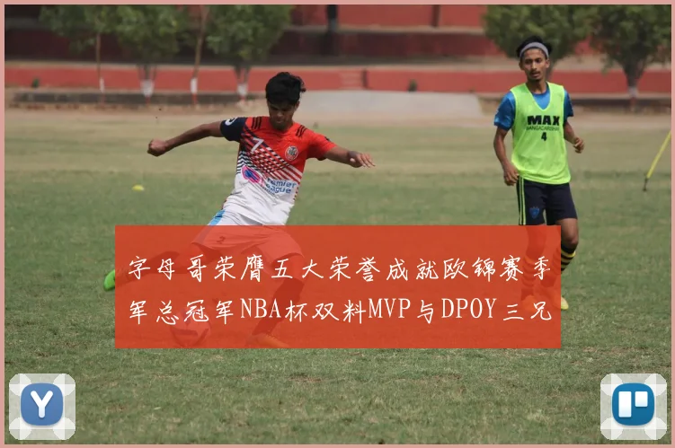 字母哥荣膺五大荣誉成就欧锦赛季军总冠军NBA杯双料MVP与DPOY三兄弟同队共创辉煌