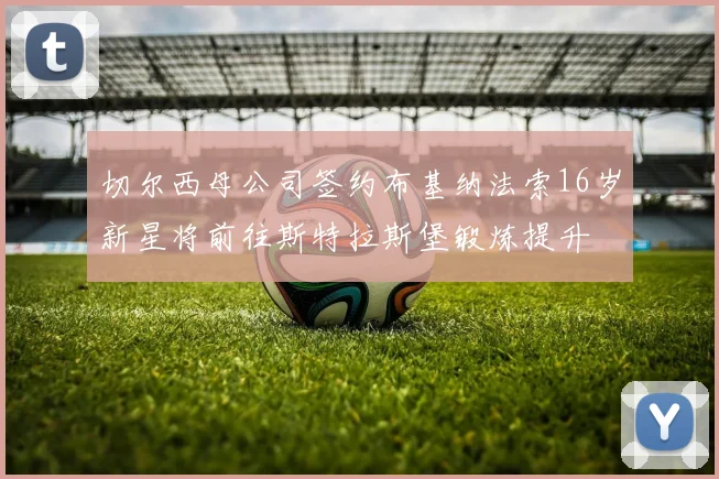 切尔西母公司签约布基纳法索16岁新星将前往斯特拉斯堡锻炼提升