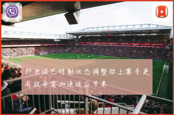 科尔谈巴特勒状态调整称上赛季更有效率需加速适应节奏