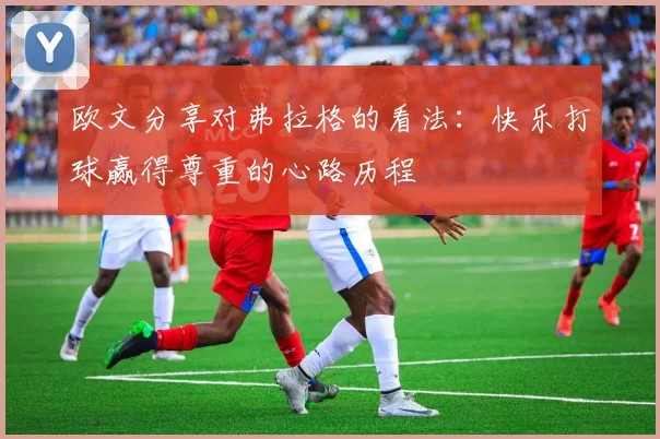 欧文分享对弗拉格的看法：快乐打球赢得尊重的心路历程