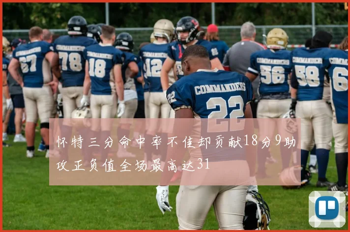 怀特三分命中率不佳却贡献18分9助攻正负值全场最高达31