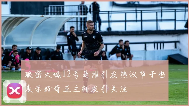 狼密大喊12号是谁引发热议华子也表示好奇正主转发引关注