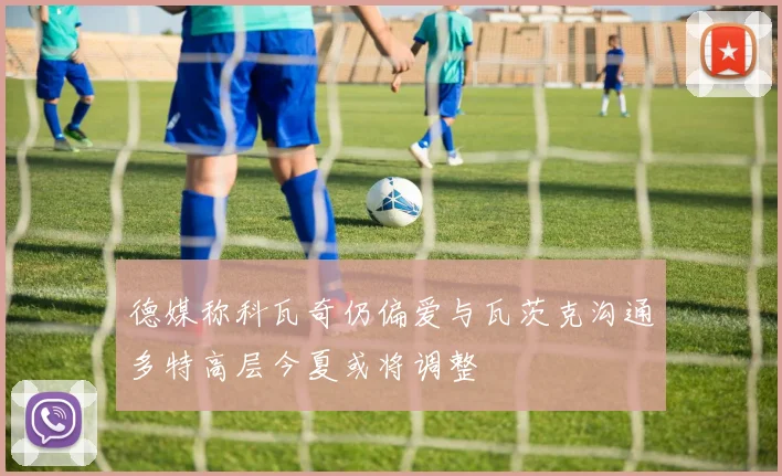 德媒称科瓦奇仍偏爱与瓦茨克沟通多特高层今夏或将调整