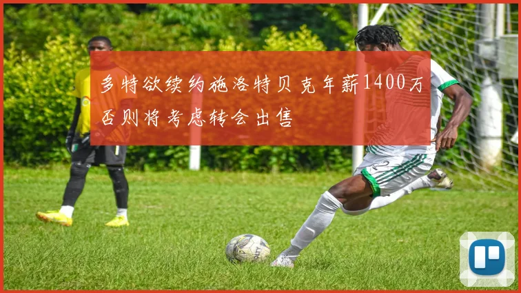 多特欲续约施洛特贝克年薪1400万否则将考虑转会出售