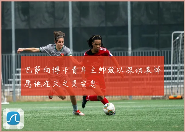 巴萨向博卡青年主帅致以深切哀悼愿他在天之灵安息