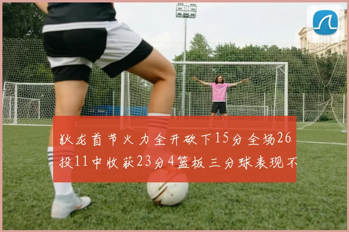 狄龙首节火力全开砍下15分全场26投11中收获23分4篮板三分球表现不佳