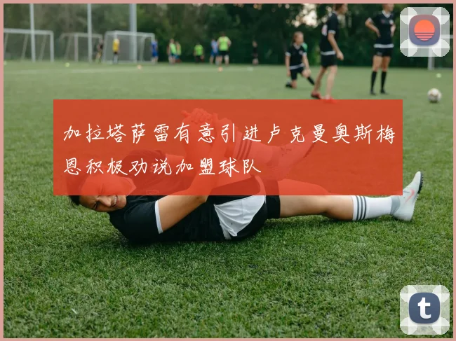 加拉塔萨雷有意引进卢克曼奥斯梅恩积极劝说加盟球队