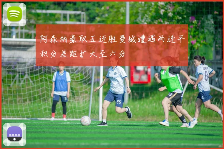阿森纳豪取五连胜曼城遭遇两连平积分差距扩大至六分