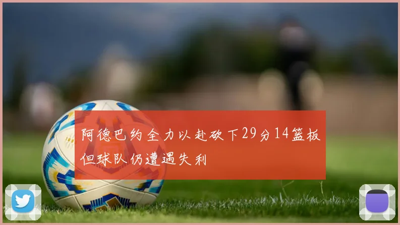 阿德巴约全力以赴砍下29分14篮板但球队仍遭遇失利