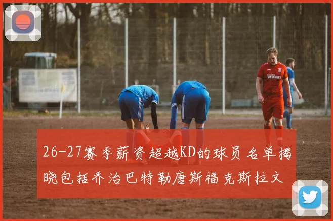 26-27赛季薪资超越KD的球员名单揭晓包括乔治巴特勒唐斯福克斯拉文等