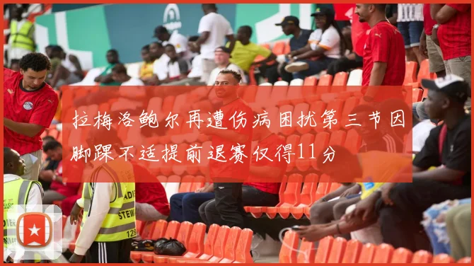 拉梅洛鲍尔再遭伤病困扰第三节因脚踝不适提前退赛仅得11分