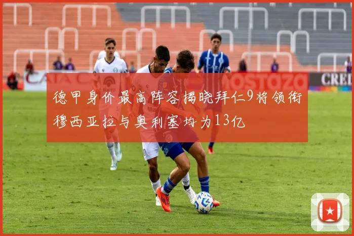 德甲身价最高阵容揭晓拜仁9将领衔穆西亚拉与奥利塞均为13亿