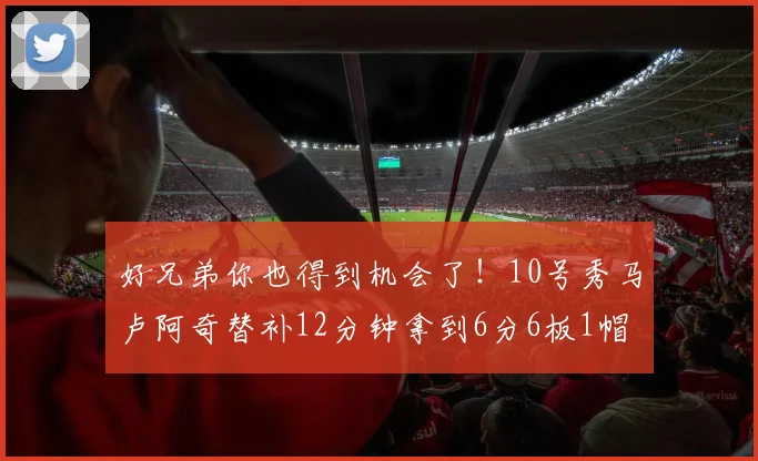 好兄弟你也得到机会了！10号秀马卢阿奇替补12分钟拿到6分6板1帽