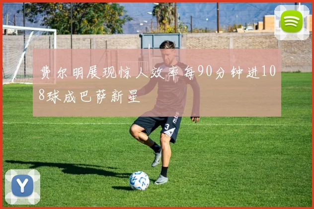 费尔明展现惊人效率每90分钟进108球成巴萨新星