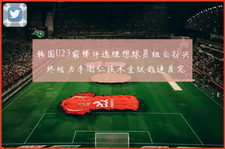 韩国U23前锋评选理想球员组合孙兴慜终结力李刚仁技术金玟哉速度完美融合