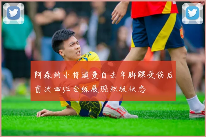 阿森纳小将道曼自去年脚踝受伤后首次回归合练展现积极状态