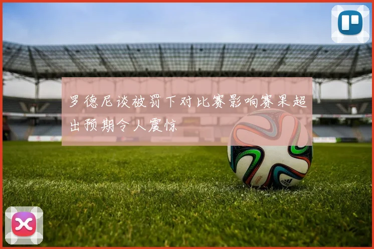 罗德尼谈被罚下对比赛影响赛果超出预期令人震惊