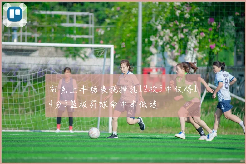 布克上半场表现挣扎12投5中仅得14分5篮板罚球命中率低迷