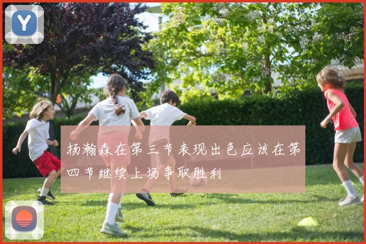 杨瀚森在第三节表现出色应该在第四节继续上场争取胜利