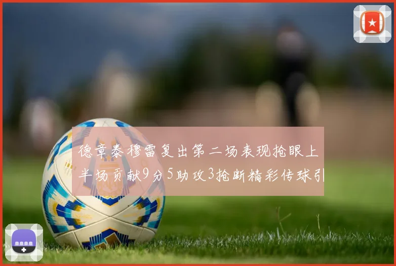 德章泰穆雷复出第二场表现抢眼上半场贡献9分5助攻3抢断精彩传球引关注