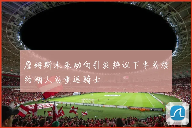 詹姆斯未来动向引发热议下季或续约湖人或重返骑士