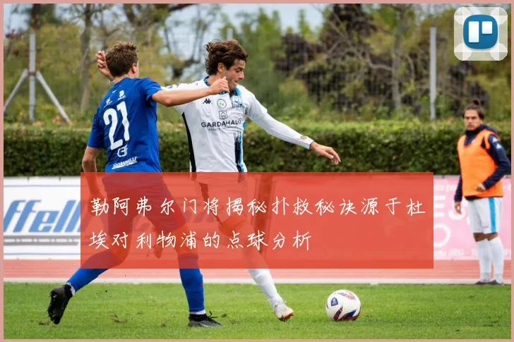 勒阿弗尔门将揭秘扑救秘诀源于杜埃对利物浦的点球分析