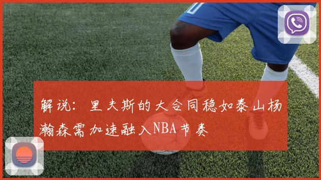 解说：里夫斯的大合同稳如泰山杨瀚森需加速融入NBA节奏