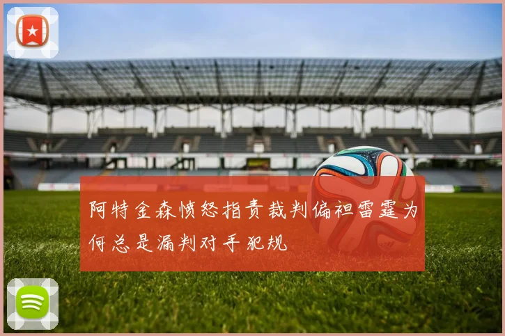 阿特金森愤怒指责裁判偏袒雷霆为何总是漏判对手犯规