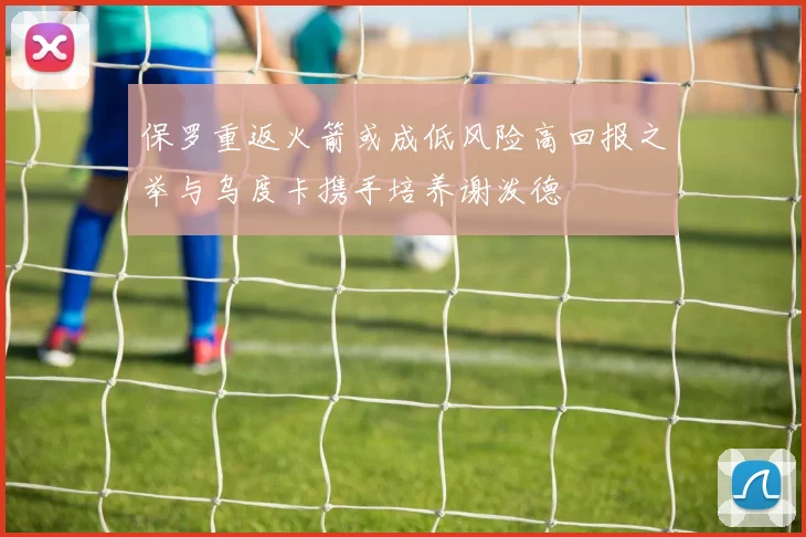 保罗重返火箭或成低风险高回报之举与乌度卡携手培养谢泼德