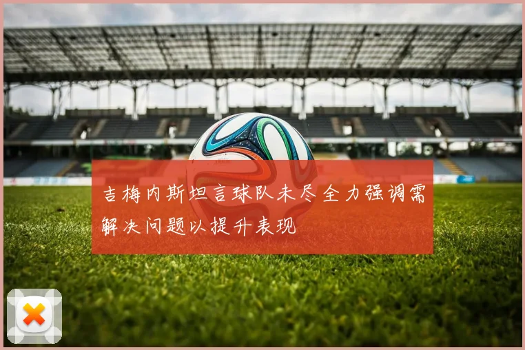 吉梅内斯坦言球队未尽全力强调需解决问题以提升表现