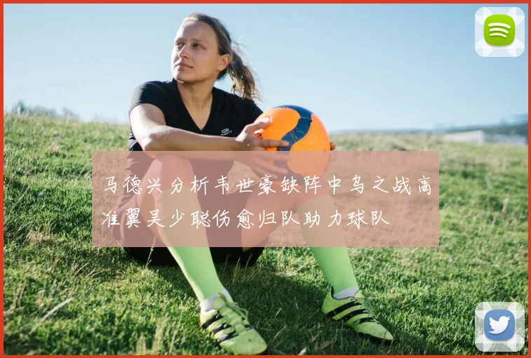马德兴分析韦世豪缺阵中乌之战高准翼吴少聪伤愈归队助力球队