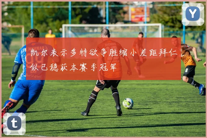 凯尔表示多特欲争胜缩小差距拜仁似已稳获本赛季冠军