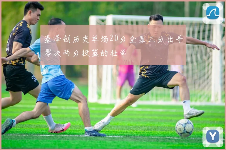 豪泽创历史单场20分全靠三分出手零次两分投篮的壮举